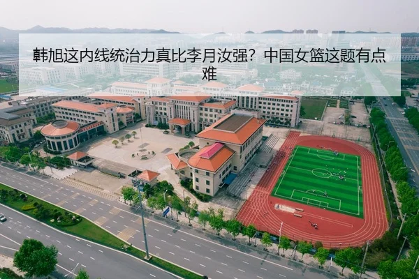 韩旭这内线统治力真比李月汝强？中国女篮这题有点难