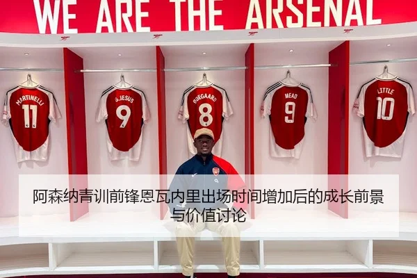 阿森纳青训前锋恩瓦内里出场时间增加后的成长前景与价值讨论