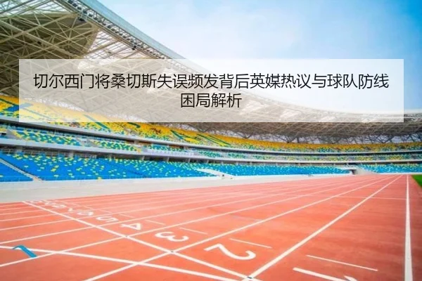 切尔西门将桑切斯失误频发背后英媒热议与球队防线困局解析