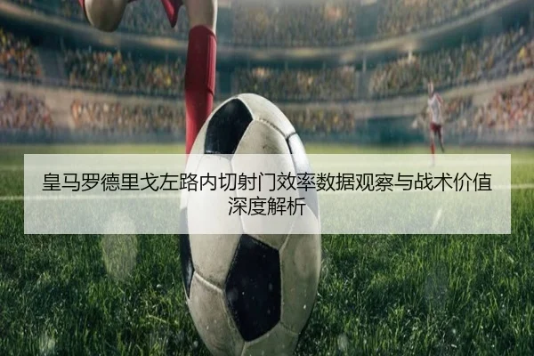 皇马罗德里戈左路内切射门效率数据观察与战术价值深度解析
