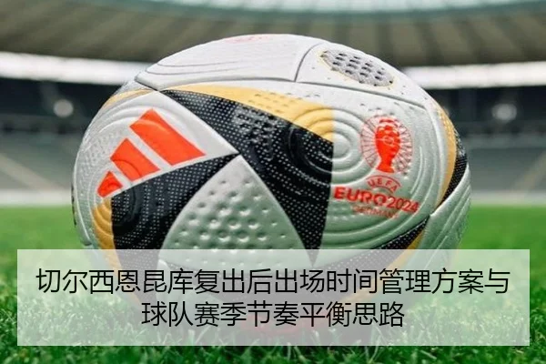 切尔西恩昆库复出后出场时间管理方案与球队赛季节奏平衡思路