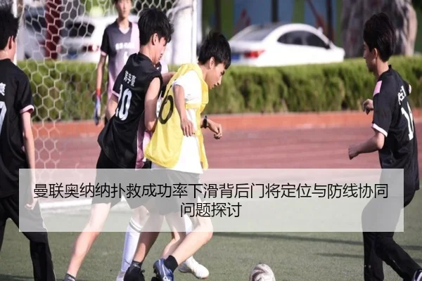 曼联奥纳纳扑救成功率下滑背后门将定位与防线协同问题探讨