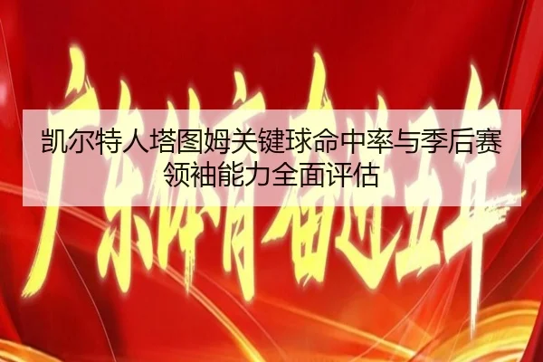 凯尔特人塔图姆关键球命中率与季后赛领袖能力全面评估