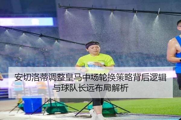 安切洛蒂调整皇马中场轮换策略背后逻辑与球队长远布局解析