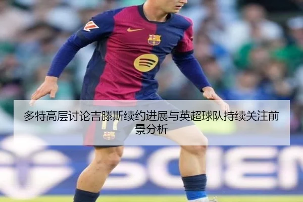 多特高层讨论吉滕斯续约进展与英超球队持续关注前景分析