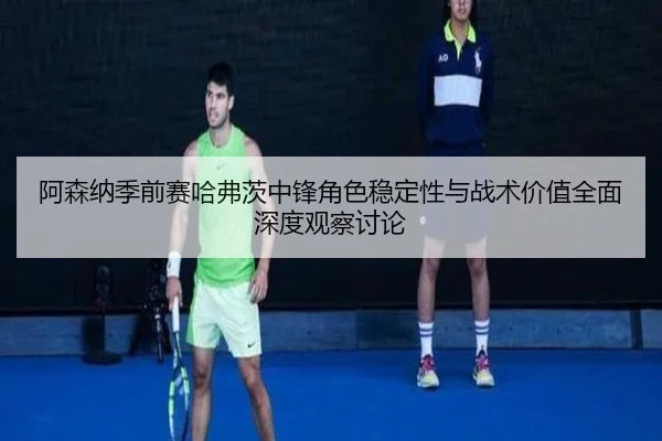 阿森纳季前赛哈弗茨中锋角色稳定性与战术价值全面深度观察讨论