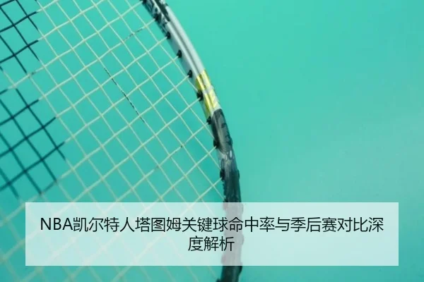 NBA凯尔特人塔图姆关键球命中率与季后赛对比深度解析