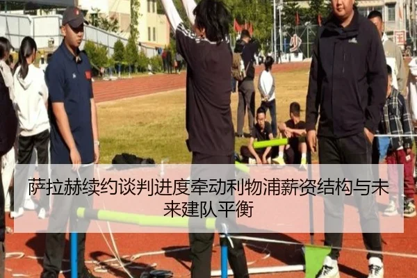萨拉赫续约谈判进度牵动利物浦薪资结构与未来建队平衡