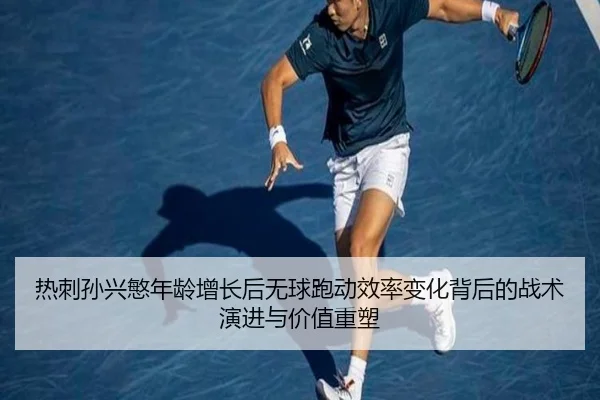 热刺孙兴慜年龄增长后无球跑动效率变化背后的战术演进与价值重塑
