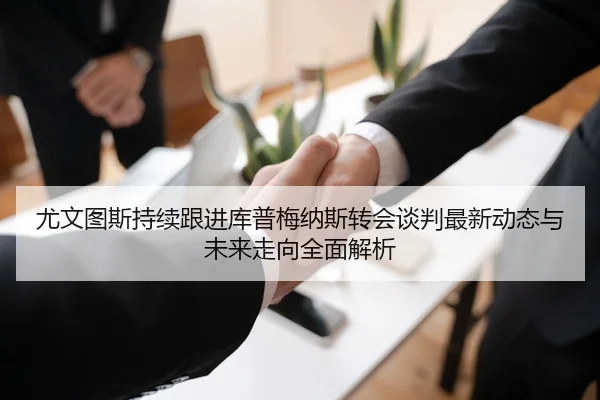 尤文图斯持续跟进库普梅纳斯转会谈判最新动态与未来走向全面解析