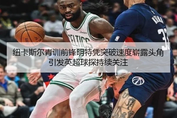 纽卡斯尔青训前锋明特凭突破速度崭露头角引发英超球探持续关注