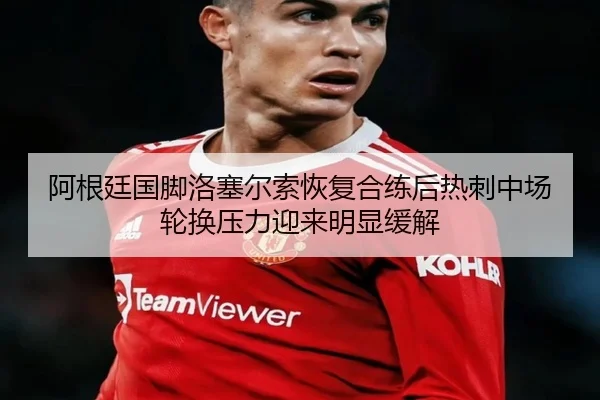 阿根廷国脚洛塞尔索恢复合练后热刺中场轮换压力迎来明显缓解