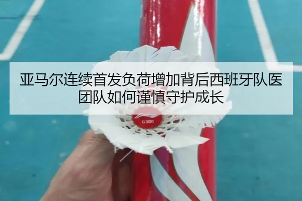 亚马尔连续首发负荷增加背后西班牙队医团队如何谨慎守护成长