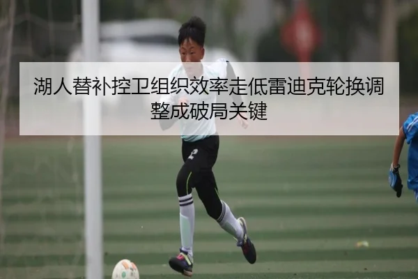 湖人替补控卫组织效率走低雷迪克轮换调整成破局关键