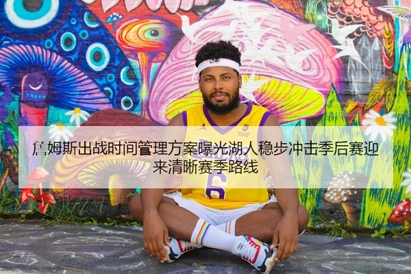 詹姆斯出战时间管理方案曝光湖人稳步冲击季后赛迎来清晰赛季路线
