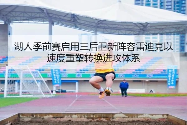 湖人季前赛启用三后卫新阵容雷迪克以速度重塑转换进攻体系